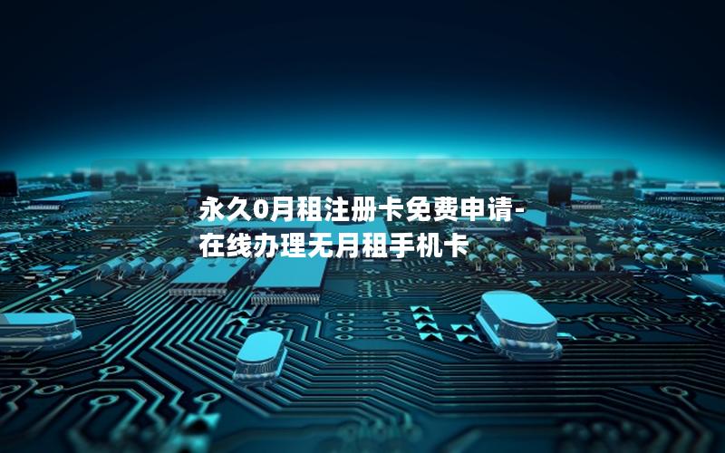 永久0月租注册卡免费申请-在线办理无月租手机卡