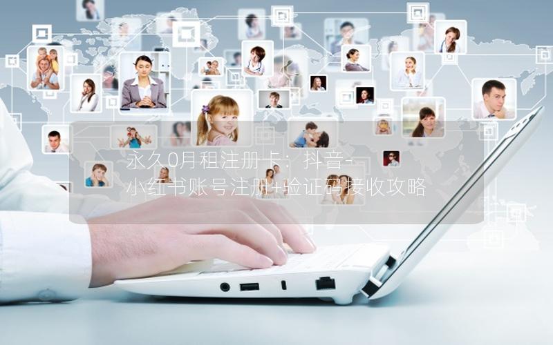 永久0月租注册卡：抖音-小红书账号注册+验证码接收攻略