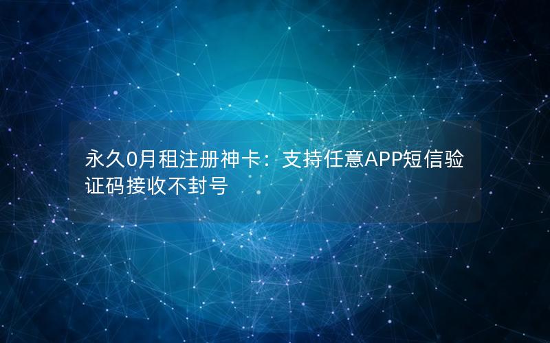 永久0月租注册神卡：支持任意APP短信验证码接收不封号