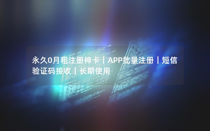 永久0月租注册神卡｜APP批量注册｜短信验证码接收｜长期使用