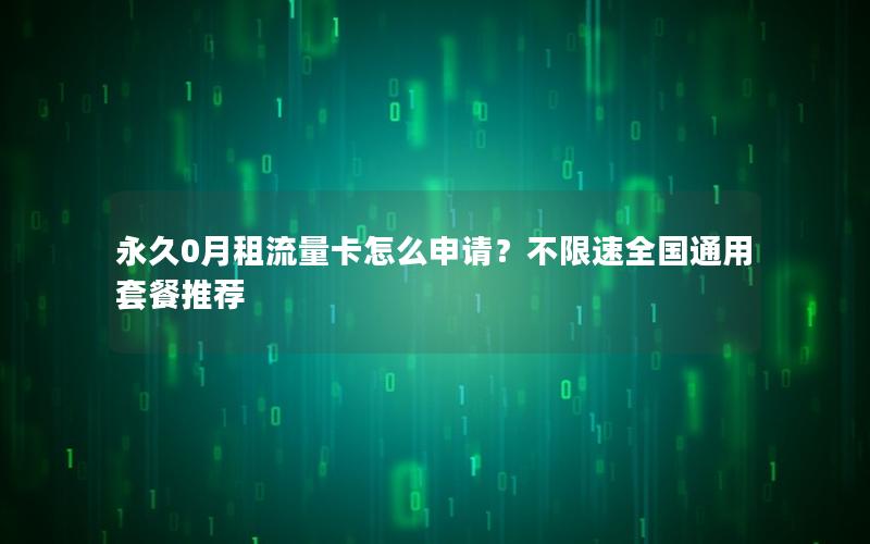 永久0月租流量卡怎么申请？不限速全国通用套餐推荐