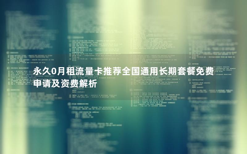 永久0月租流量卡推荐全国通用长期套餐免费申请及资费解析