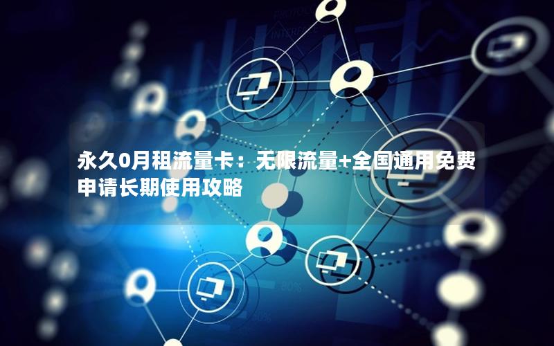 永久0月租流量卡：无限流量+全国通用免费申请长期使用攻略