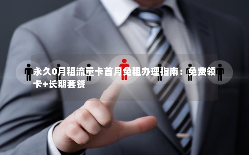 永久0月租流量卡首月免租办理指南：免费领卡+长期套餐