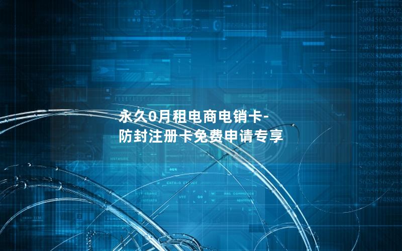 永久0月租电商电销卡-防封注册卡免费申请专享