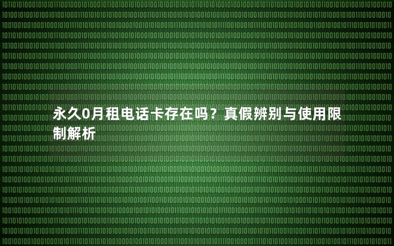 永久0月租电话卡存在吗？真假辨别与使用限制解析