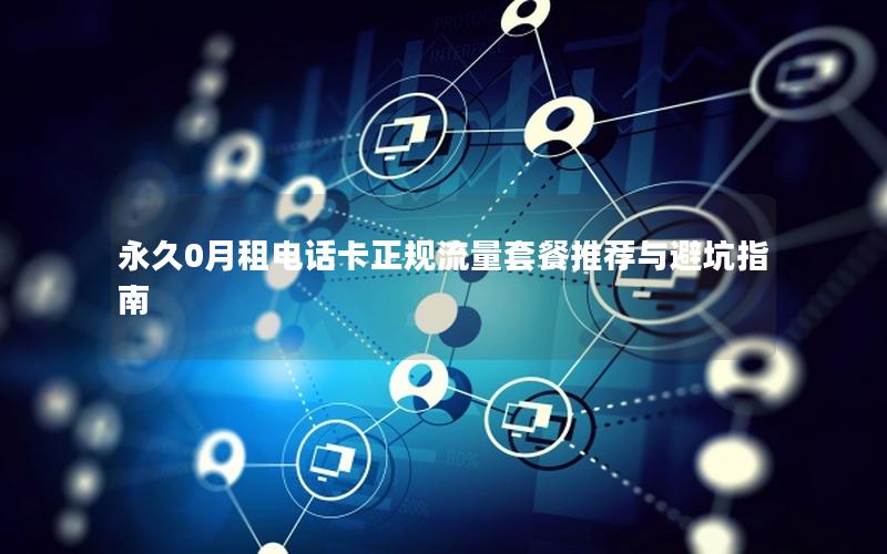 永久0月租电话卡正规流量套餐推荐与避坑指南