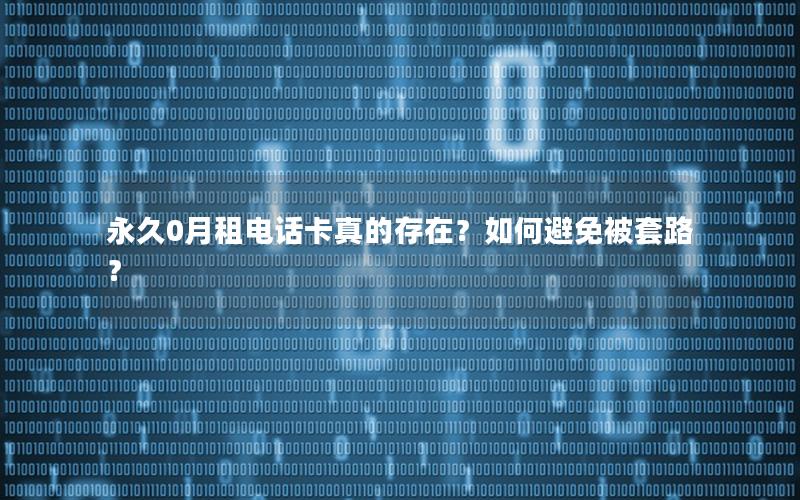 永久0月租电话卡真的存在？如何避免被套路？