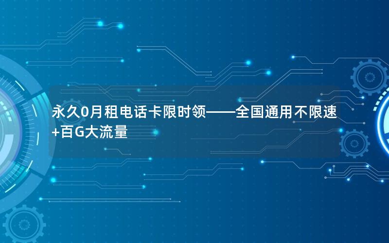 永久0月租电话卡限时领——全国通用不限速+百G大流量