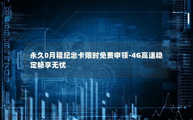 永久0月租纪念卡限时免费申领-4G高速稳定畅享无忧