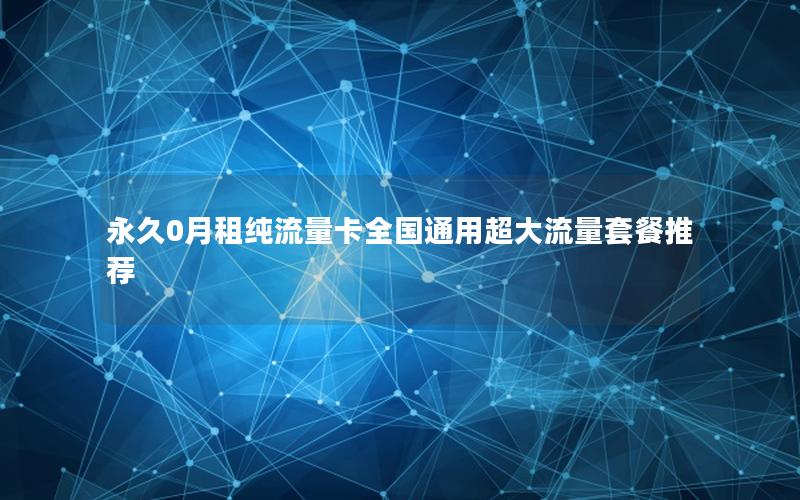 永久0月租纯流量卡全国通用超大流量套餐推荐