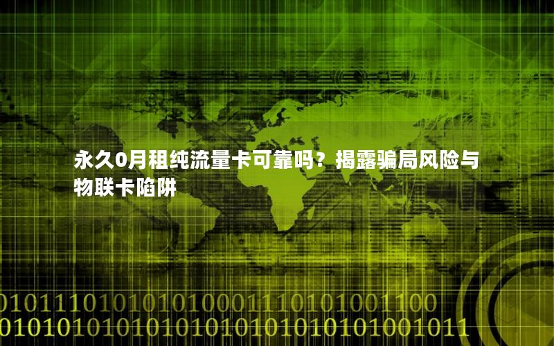 永久0月租纯流量卡可靠吗？揭露骗局风险与物联卡陷阱