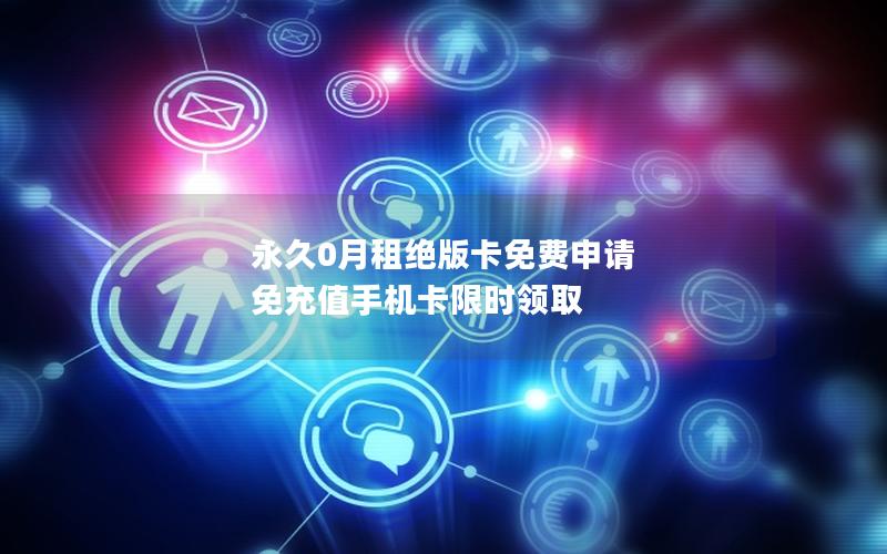 永久0月租绝版卡免费申请 免充值手机卡限时领取