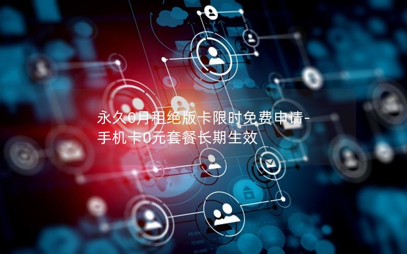 永久0月租绝版卡限时免费申请-手机卡0元套餐长期生效