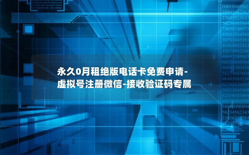 永久0月租绝版电话卡免费申请-虚拟号注册微信-接收验证码专属