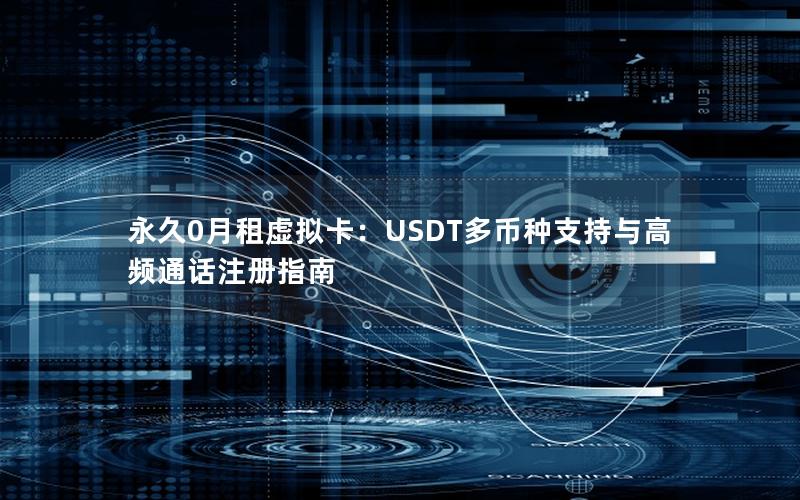 永久0月租虚拟卡：USDT多币种支持与高频通话注册指南
