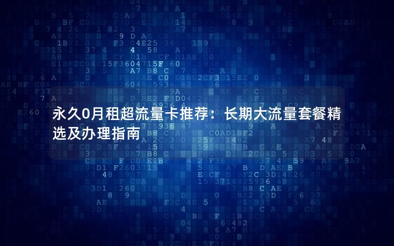 永久0月租超流量卡推荐：长期大流量套餐精选及办理指南
