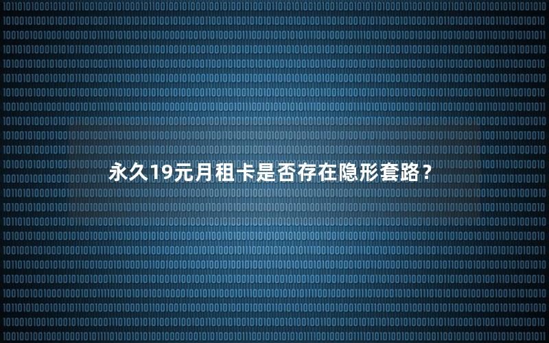 永久19元月租卡是否存在隐形套路？