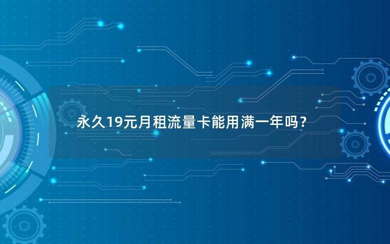 永久19元月租流量卡能用满一年吗？
