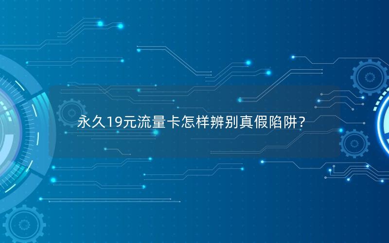 永久19元流量卡怎样辨别真假陷阱？