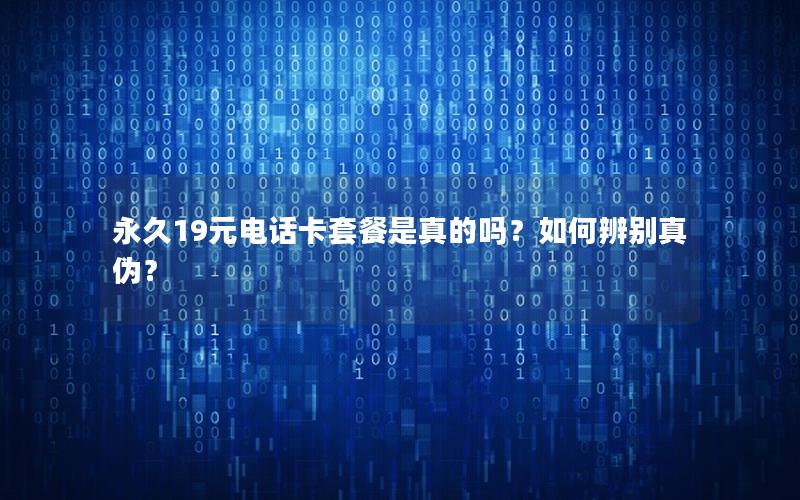永久19元电话卡套餐是真的吗？如何辨别真伪？