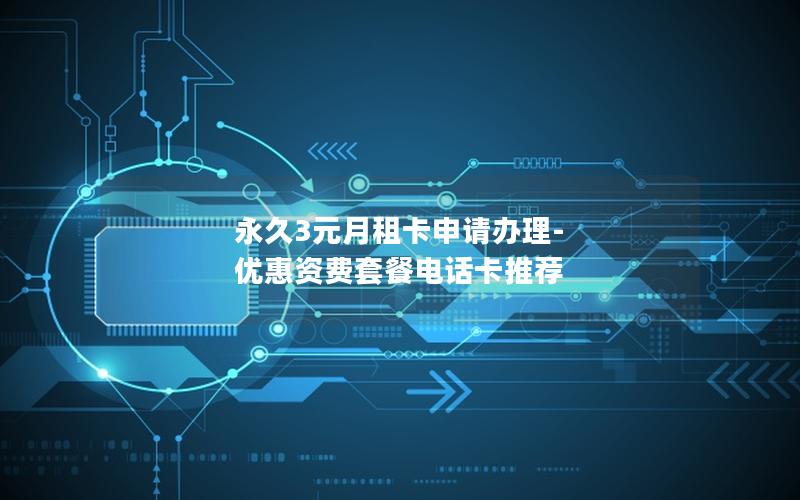 永久3元月租卡申请办理-优惠资费套餐电话卡推荐