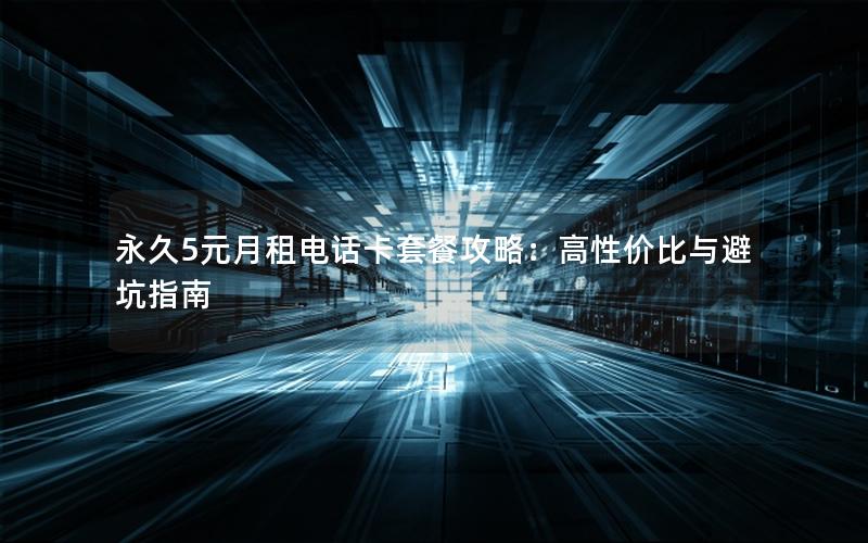 永久5元月租电话卡套餐攻略：高性价比与避坑指南