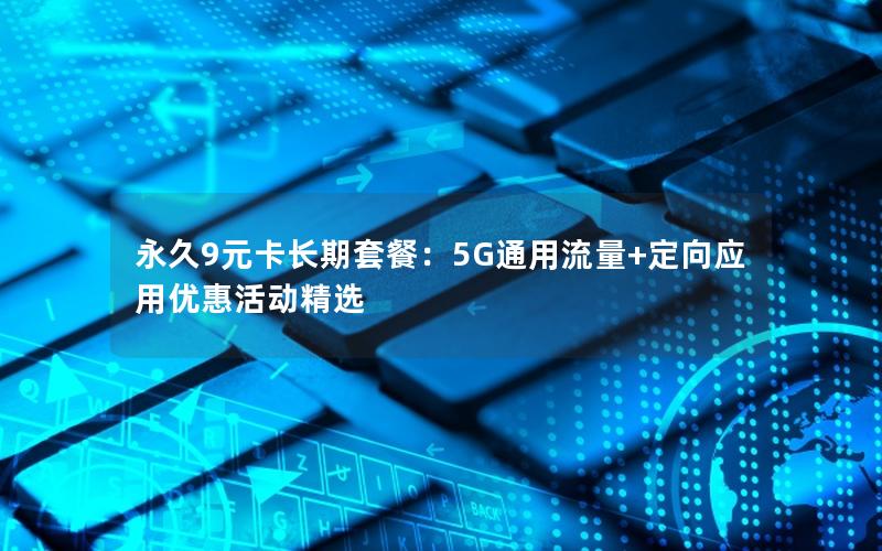 永久9元卡长期套餐：5G通用流量+定向应用优惠活动精选