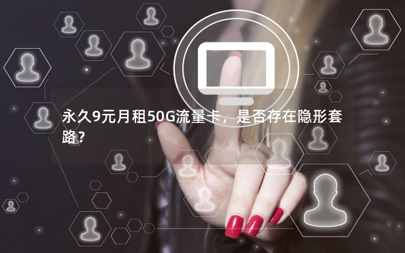 永久9元月租50G流量卡，是否存在隐形套路？