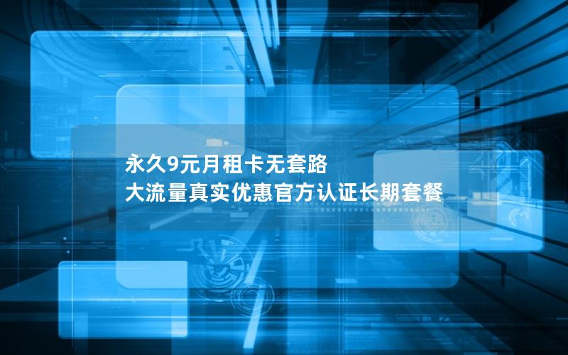 永久9元月租卡无套路 大流量真实优惠官方认证长期套餐