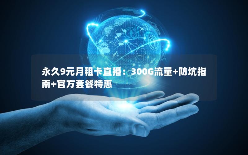 永久9元月租卡直播：300G流量+防坑指南+官方套餐特惠