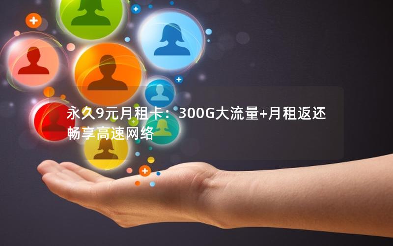 永久9元月租卡：300G大流量+月租返还 畅享高速网络