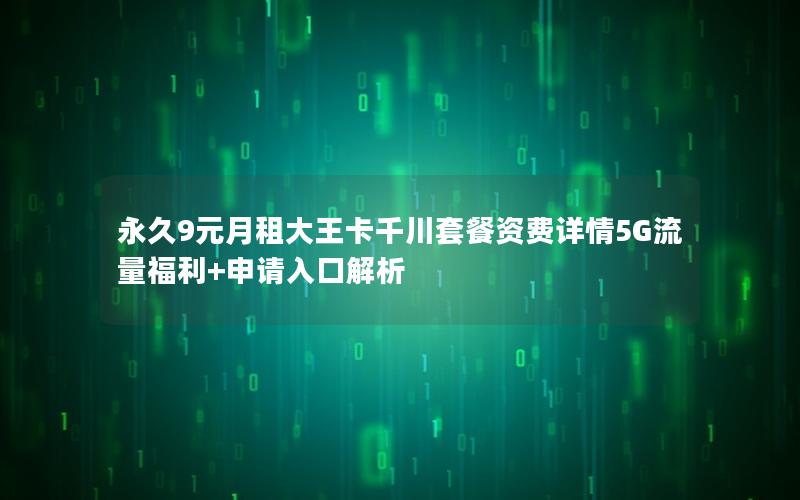 永久9元月租大王卡千川套餐资费详情5G流量福利+申请入口解析