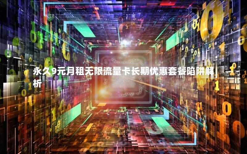 永久9元月租无限流量卡长期优惠套餐陷阱解析