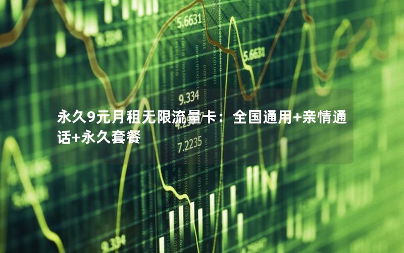 永久9元月租无限流量卡：全国通用+亲情通话+永久套餐