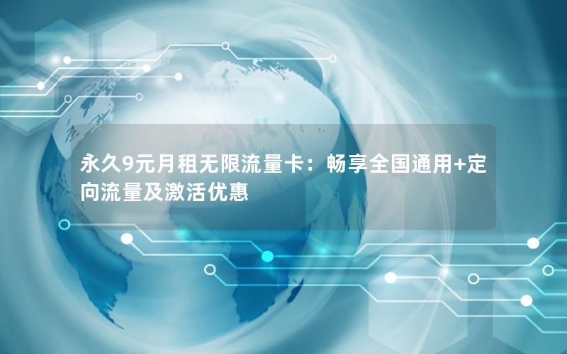 永久9元月租无限流量卡：畅享全国通用+定向流量及激活优惠