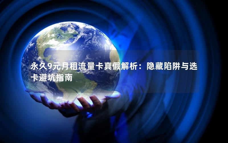 永久9元月租流量卡真假解析：隐藏陷阱与选卡避坑指南