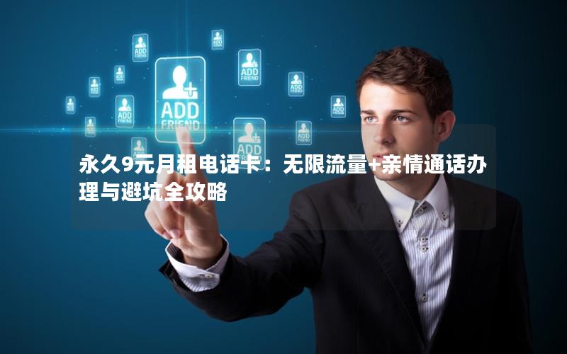 永久9元月租电话卡：无限流量+亲情通话办理与避坑全攻略