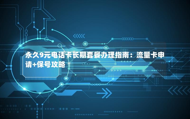 永久9元电话卡长期套餐办理指南：流量卡申请+保号攻略