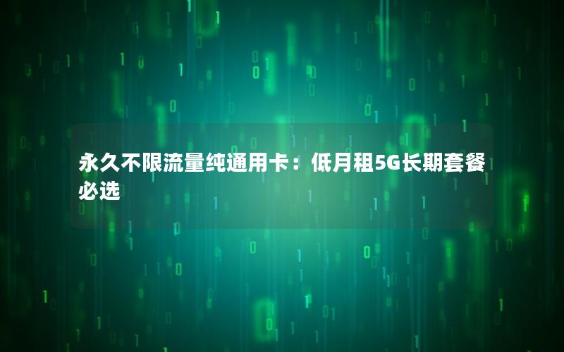 永久不限流量纯通用卡：低月租5G长期套餐必选