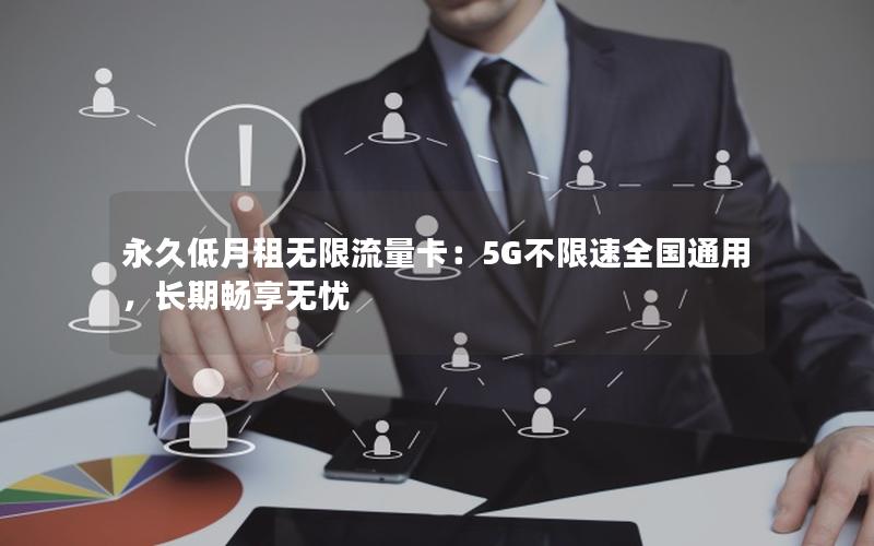 永久低月租无限流量卡：5G不限速全国通用，长期畅享无忧