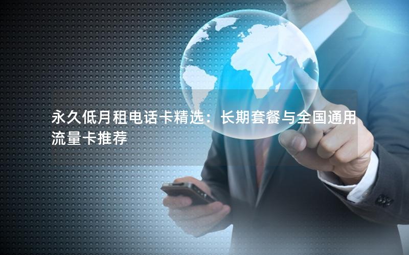 永久低月租电话卡精选：长期套餐与全国通用流量卡推荐