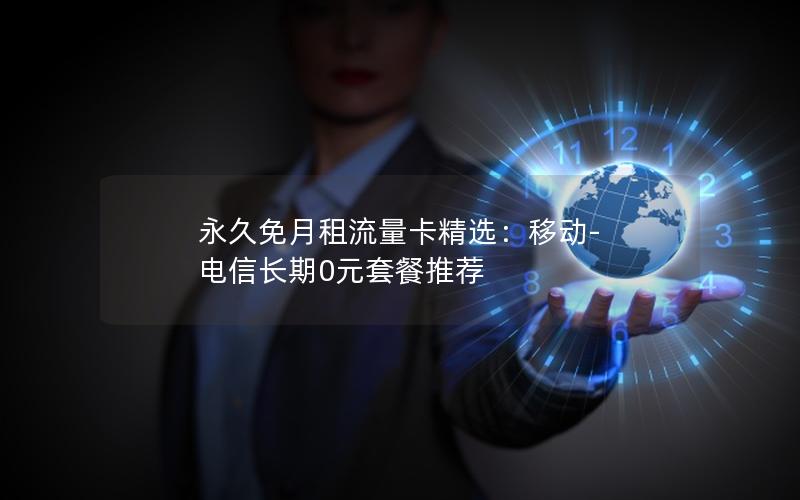 永久免月租流量卡精选：移动-电信长期0元套餐推荐