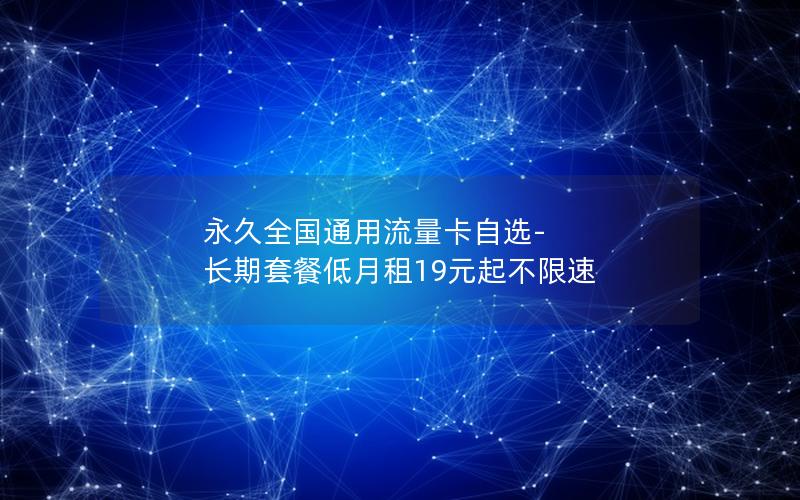 永久全国通用流量卡自选-长期套餐低月租19元起不限速