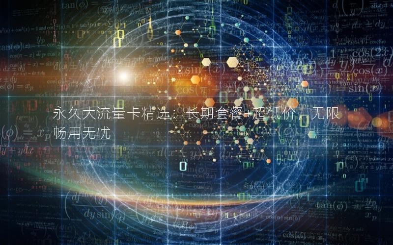 永久大流量卡精选：长期套餐+超低价，无限畅用无忧