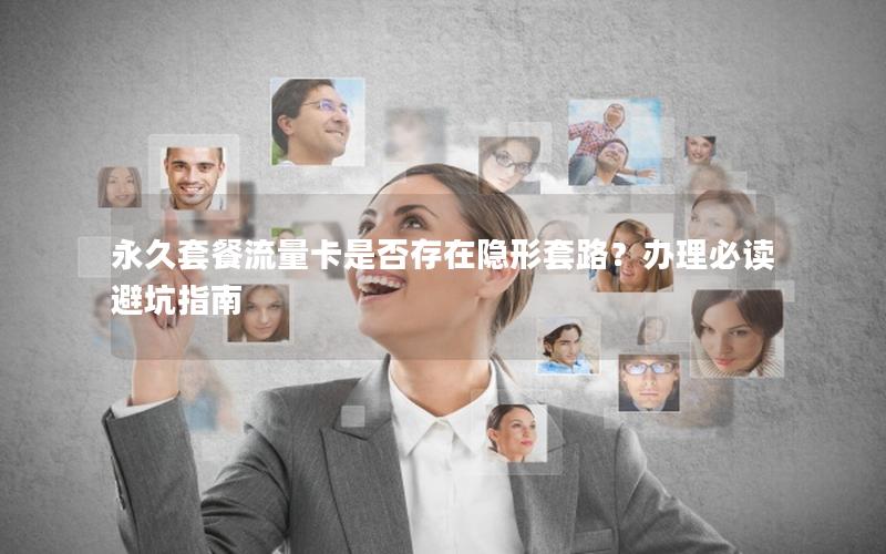 永久套餐流量卡是否存在隐形套路？办理必读避坑指南
