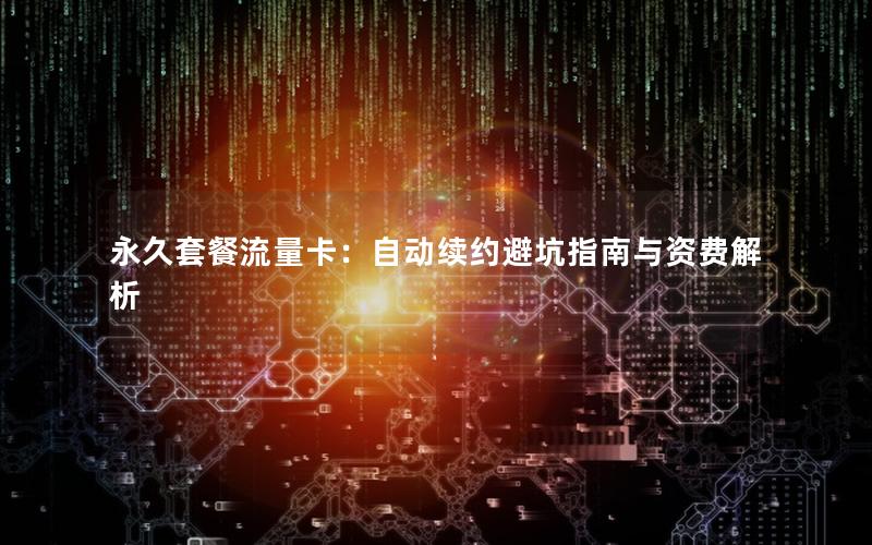 永久套餐流量卡：自动续约避坑指南与资费解析