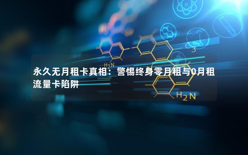 永久无月租卡真相：警惕终身零月租与0月租流量卡陷阱