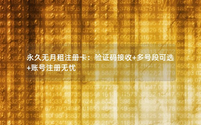 永久无月租注册卡：验证码接收+多号段可选+账号注册无忧