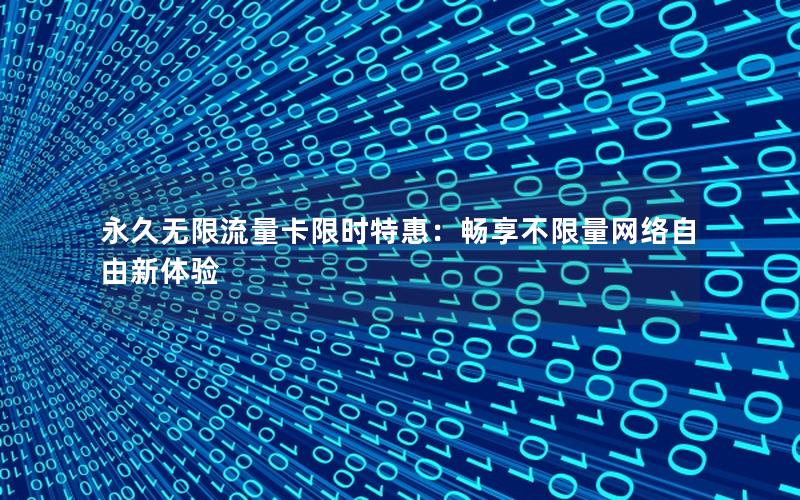 永久无限流量卡限时特惠：畅享不限量网络自由新体验
